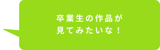 卒業生の作品が見てみたいな!
